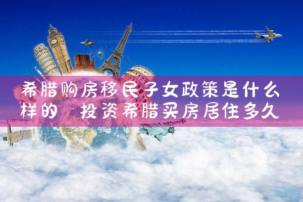 佛山希腊移民房产办理时间多久完成|希腊移民