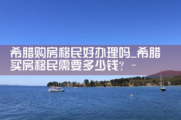 希腊购房移民可以吗|希腊购房移民