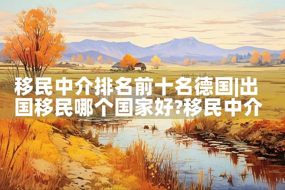 海南移民搬家找哪家好一点的公司|移民中介排名《今日汇总》投资移民哪家好?