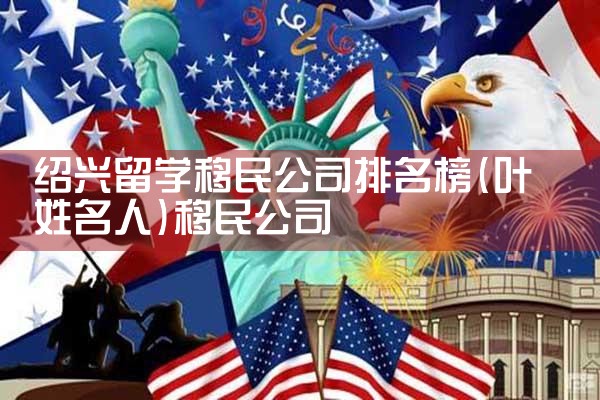 绍兴留学移民公司排名榜|移民公司