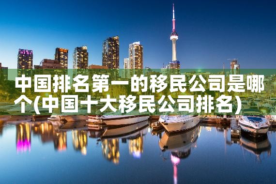 移民项目公司哪家好些|移民公司排名《今日汇总》移民公司哪家好?