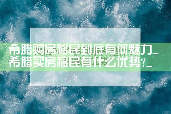 希腊购房移民到底有何魅力|希腊购房移民