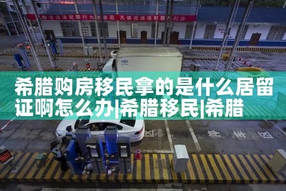 申请希腊购房移民条件及费用标准是多少|希腊购房移民