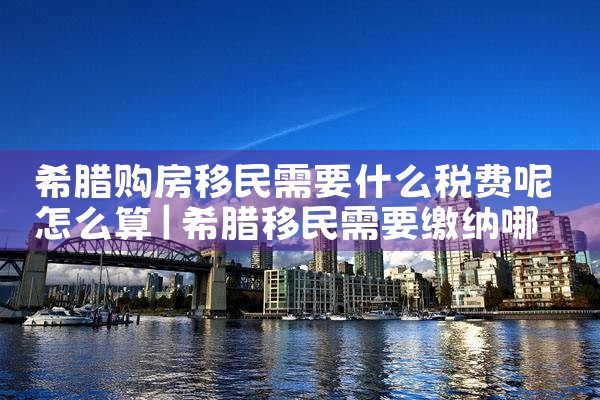 希腊购房移民要交税吗现在多少钱了|希腊购房移民