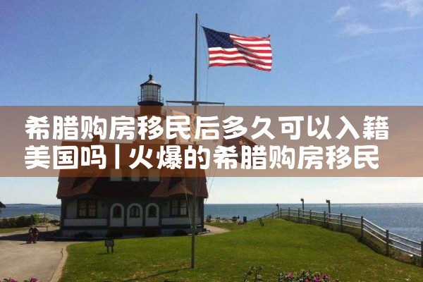 希腊购房移民后多久可以入籍美国吗|希腊购房移民