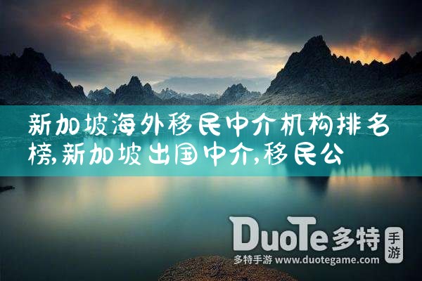 新加坡海外移民中介机构排名榜|移民公司