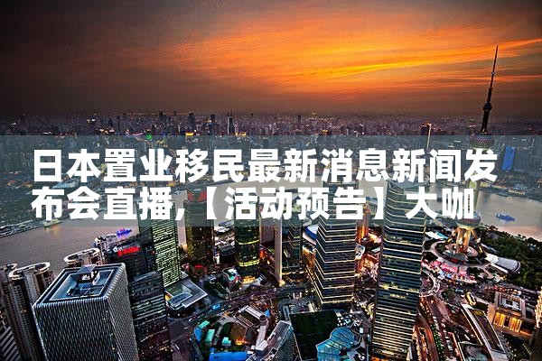 日本置业移民最新消息新闻发布会直播|日本移民