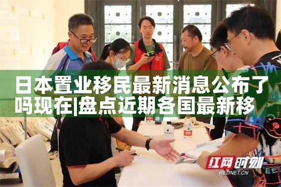 日本置业移民最新消息公布了吗现在|日本移民