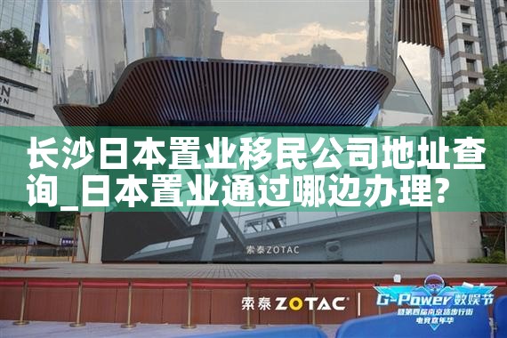 长沙日本置业移民公司地址查询|日本移民