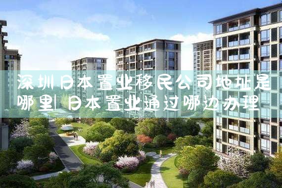 深圳日本置业移民公司地址是哪里|日本移民