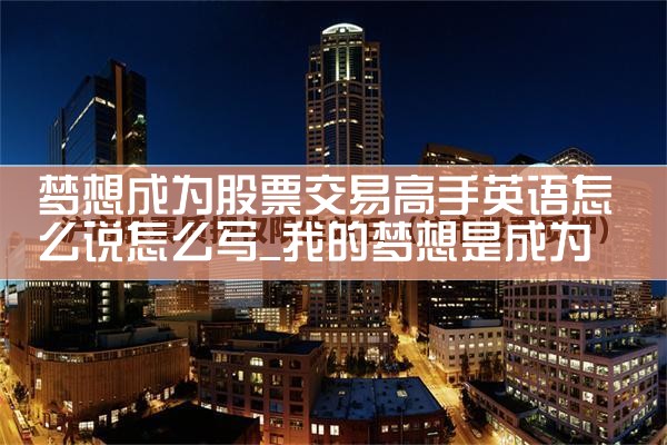 梦想成为股票交易高手英语怎么说怎么写|小牛股