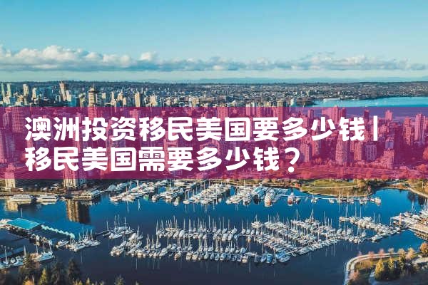 澳洲投资移民美国要多少钱