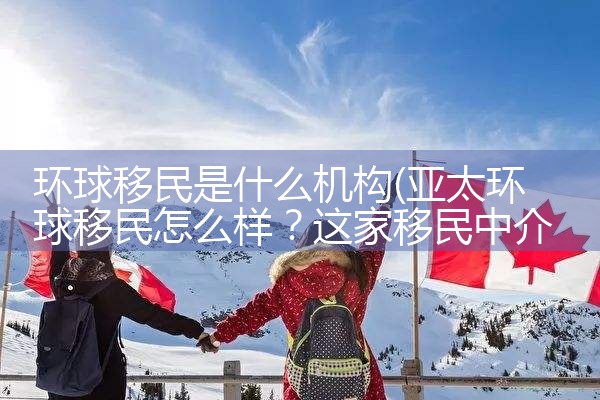 环球移民是什么机构|孚瑞来移民