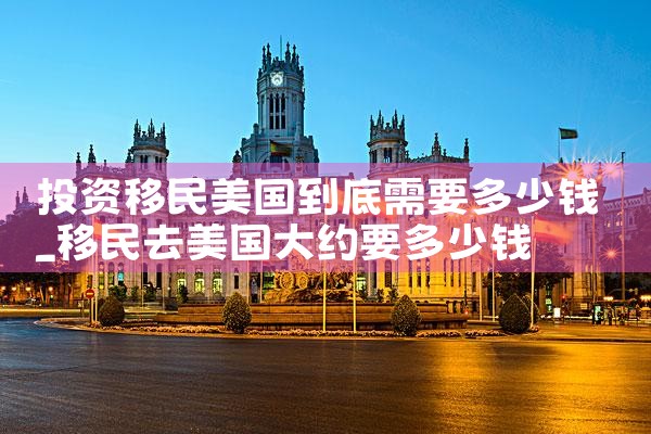 投资移民美国到底需要多少钱