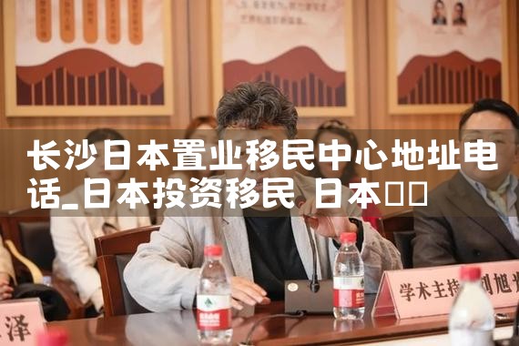 长沙日本置业移民中心地址电话|日本移民