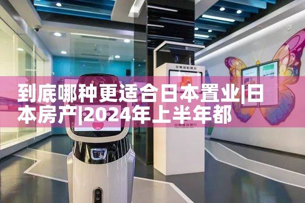 到底哪种更适合日本置业|日本移民