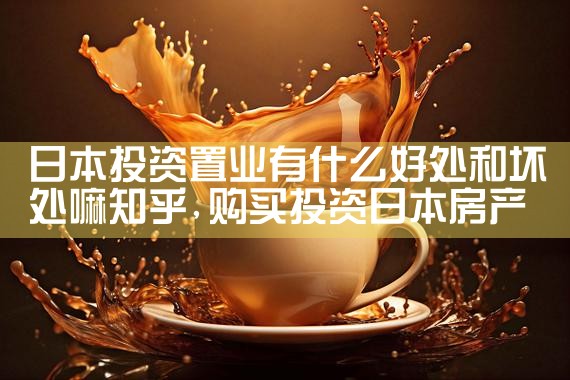 日本投资置业有什么好处和坏处嘛知乎|日本移民