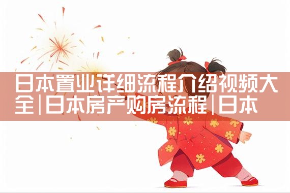 日本置业详细流程介绍视频大全|日本移民