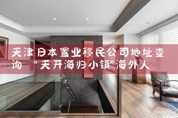 天津日本置业移民公司地址查询|日本移民