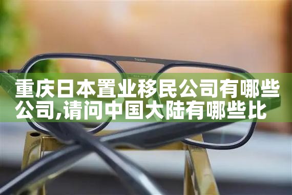 重庆日本置业移民公司有哪些公司|日本移民
