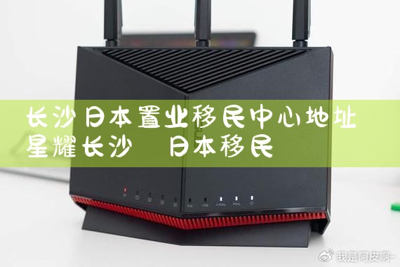 长沙日本置业移民中心地址|日本移民