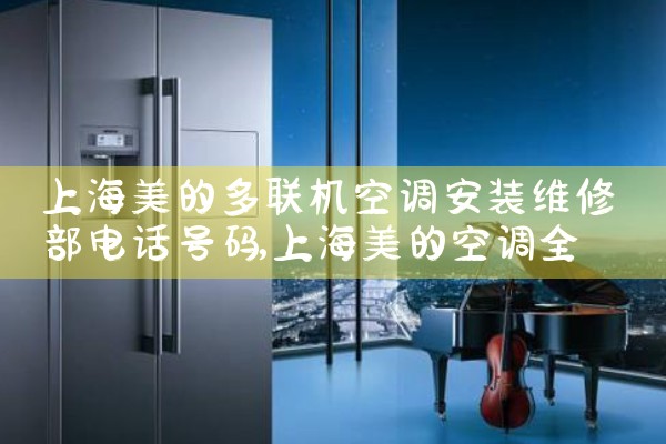 上海美的多联机空调安装维修部电话号码|同城上门服务